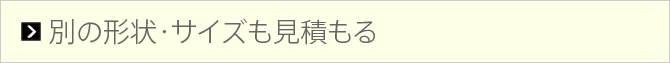 別の形状・サイズも見積もる