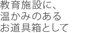 教育施設に、温かみのあるお道具箱として