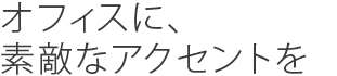 オフィスに、素敵なアクセントを